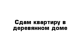 Сдам квартиру в деревянном доме